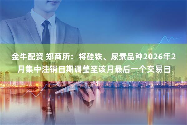 金牛配资 郑商所:将硅铁、尿素品种2026年2月集中注销日期调整至该月最后一个交易日