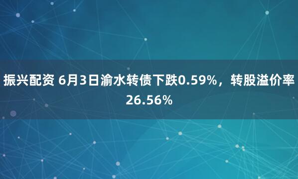 振兴配资 6月3日渝水转债下跌0.59%，转股溢价率26.56%