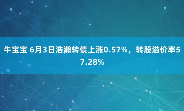 牛宝宝 6月3日浩瀚转债上涨0.57%，转股溢价率57.28%