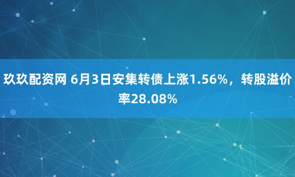 玖玖配资网 6月3日安集转债上涨1.56%，转股溢价率28.08%