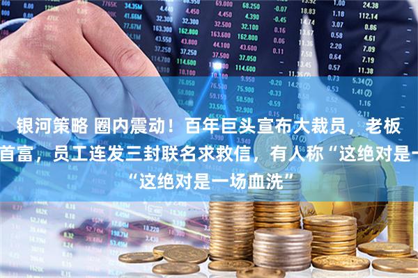 银河策略 圈内震动！百年巨头宣布大裁员，老板是世界前首富，员工连发三封联名求救信，有人称“这绝对是一场血洗”