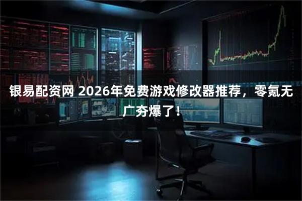 银易配资网 2026年免费游戏修改器推荐，零氪无广夯爆了！