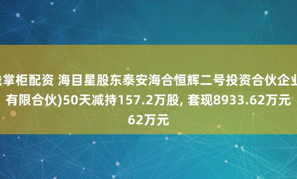 钱掌柜配资 海目星股东泰安海合恒辉二号投资合伙企业(有限合伙)50天减持157.2万股, 套现8933.62万元