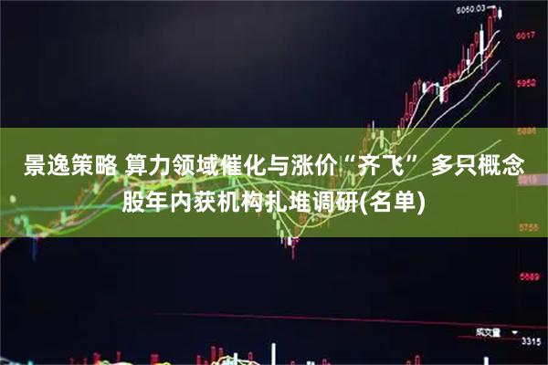 景逸策略 算力领域催化与涨价“齐飞” 多只概念股年内获机构扎堆调研(名单)