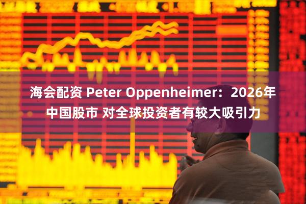 海会配资 Peter Oppenheimer:2026年中国股市 对全球投资者有较大吸引力