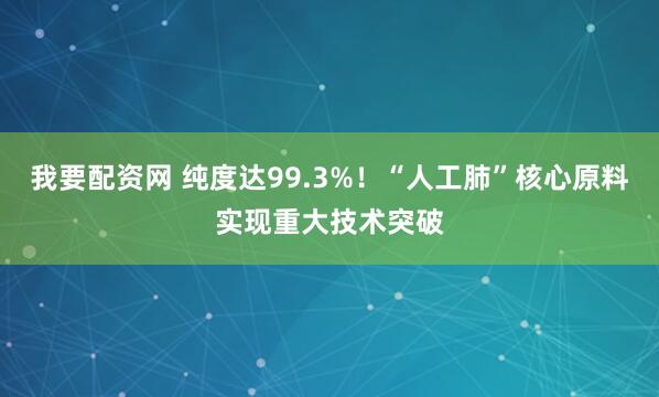 我要配资网 纯度达99.3%！“人工肺”核心原料实现重大技术突破
