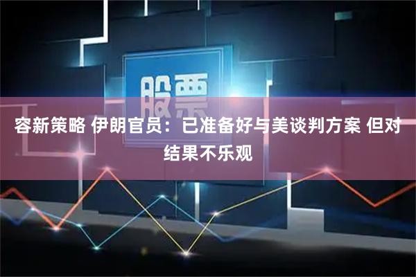 容新策略 伊朗官员：已准备好与美谈判方案 但对结果不乐观