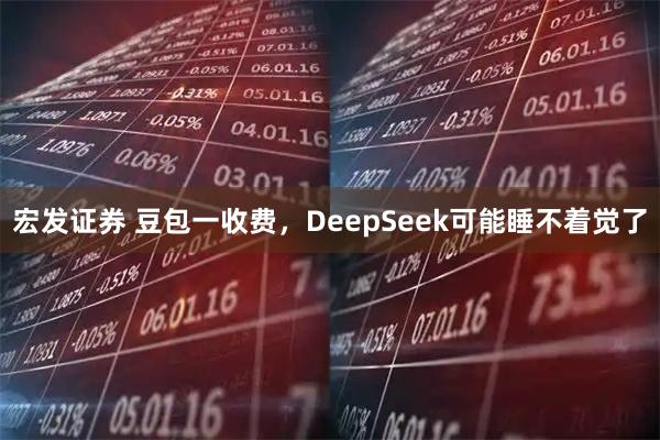 宏发证券 豆包一收费，DeepSeek可能睡不着觉了