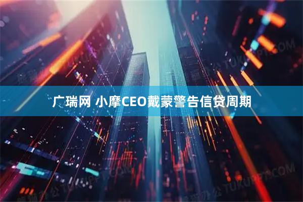 广瑞网 小摩CEO戴蒙警告信贷周期