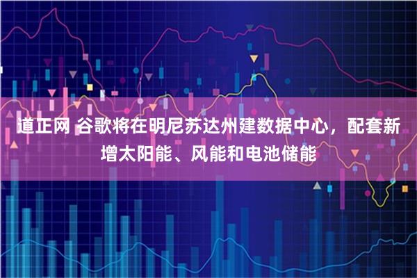 道正网 谷歌将在明尼苏达州建数据中心，配套新增太阳能、风能和电池储能